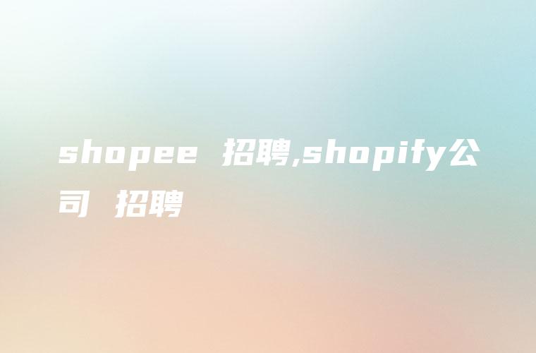 shopee 招聘,shopify公司 招聘