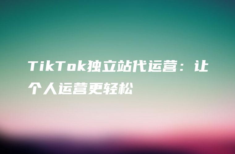 TikTok独立站代运营：让个人运营更轻松