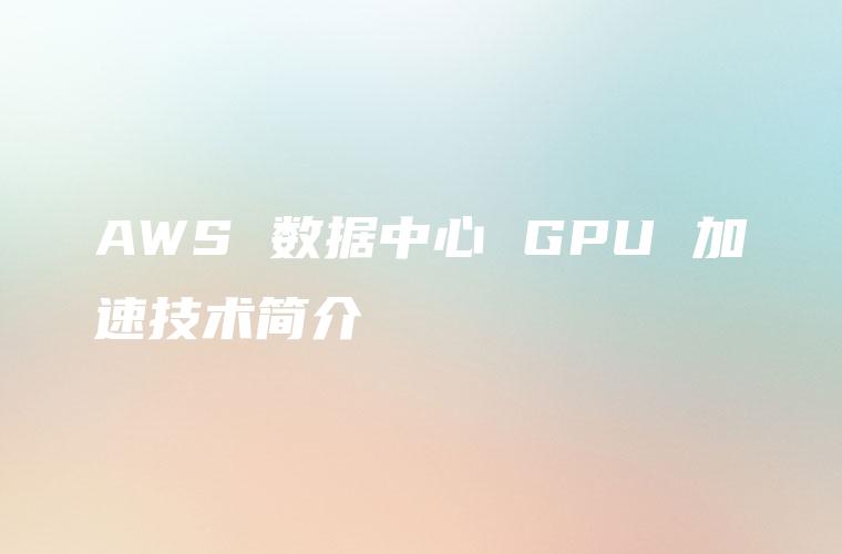 AWS 数据中心 GPU 加速技术简介