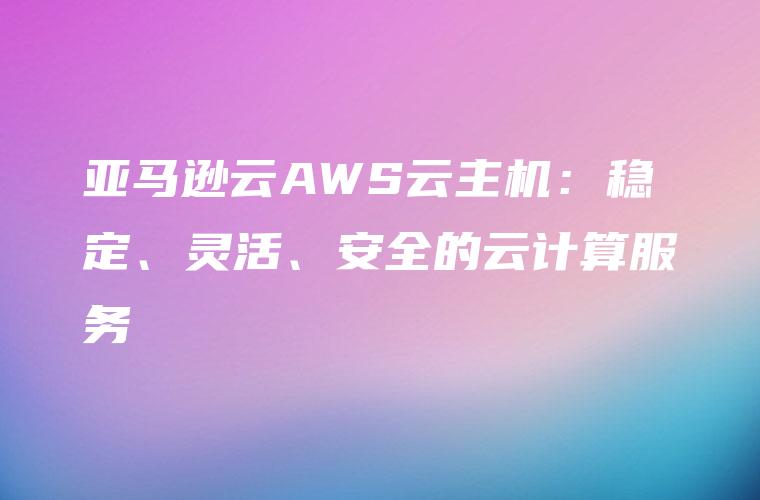 亚马逊云AWS云主机：稳定、灵活、安全的云计算服务