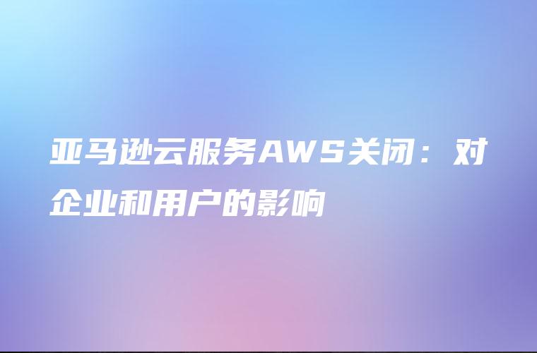 亚马逊云服务AWS关闭：对企业和用户的影响