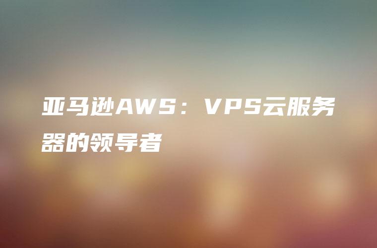 亚马逊AWS：VPS云服务器的领导者