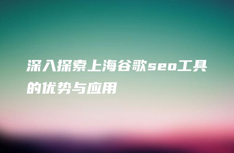 深入探索上海谷歌seo工具的优势与应用