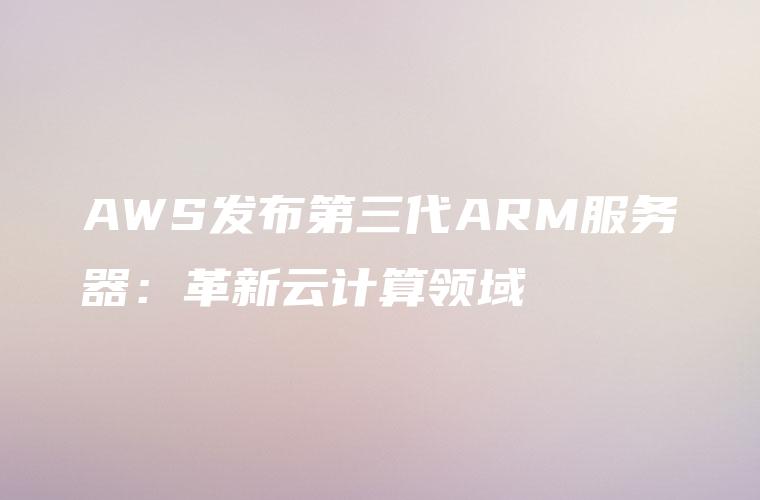 AWS发布第三代ARM服务器：革新云计算领域