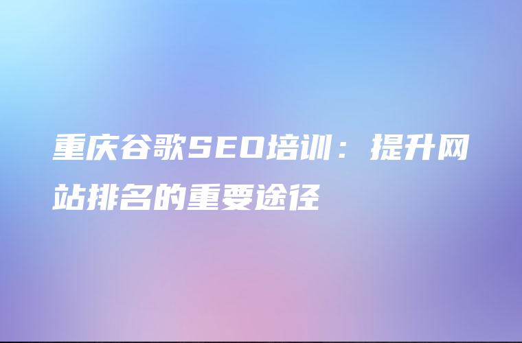 重庆谷歌SEO培训：提升网站排名的重要途径