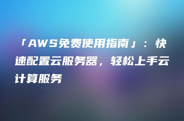 「AWS免费使用指南」：快速配置云服务器，轻松上手云计算服务
