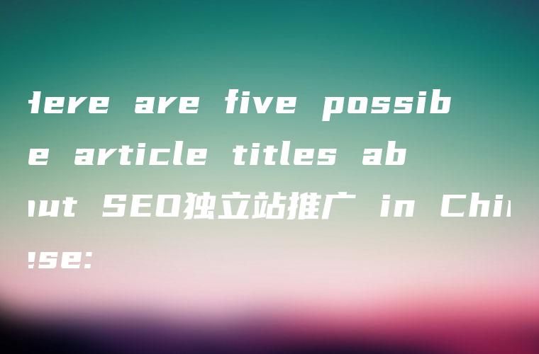 Here are five possible article titles about SEO独立站推广 in Chinese: