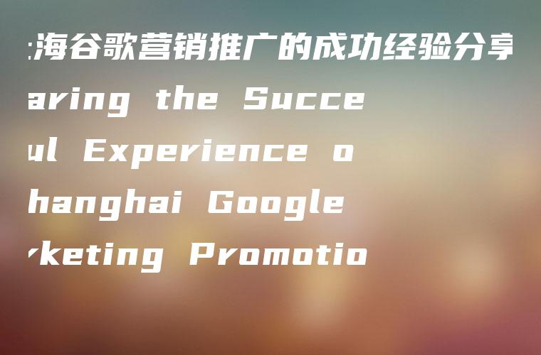 “上海谷歌营销推广的成功经验分享” (Sharing the Successful Experience of Shanghai Google Marketing Promotion)