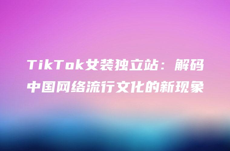 TikTok女装独立站：解码中国网络流行文化的新现象