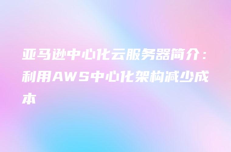 亚马逊中心化云服务器简介：利用AWS中心化架构减少成本