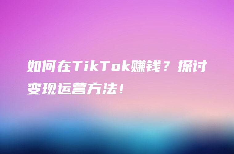 如何在TikTok赚钱？探讨变现运营方法！