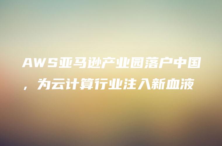 AWS亚马逊产业园落户中国，为云计算行业注入新血液