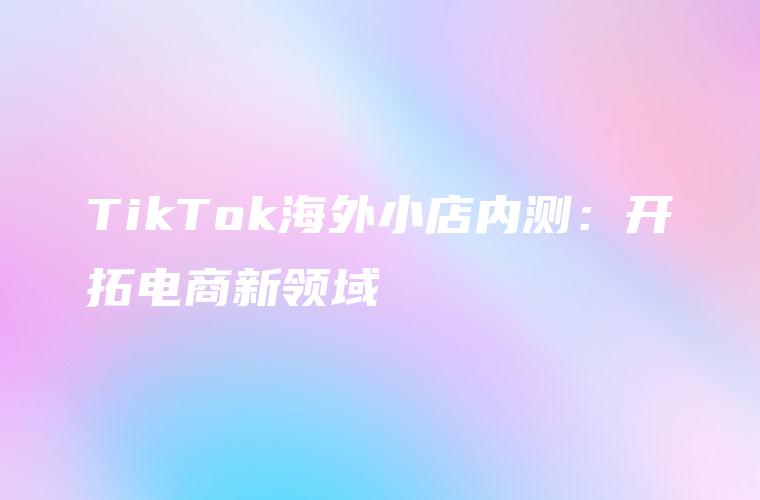 TikTok海外小店内测：开拓电商新领域