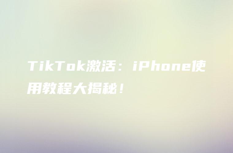 TikTok激活：iPhone使用教程大揭秘！