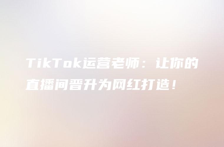 TikTok运营老师：让你的直播间晋升为网红打造！