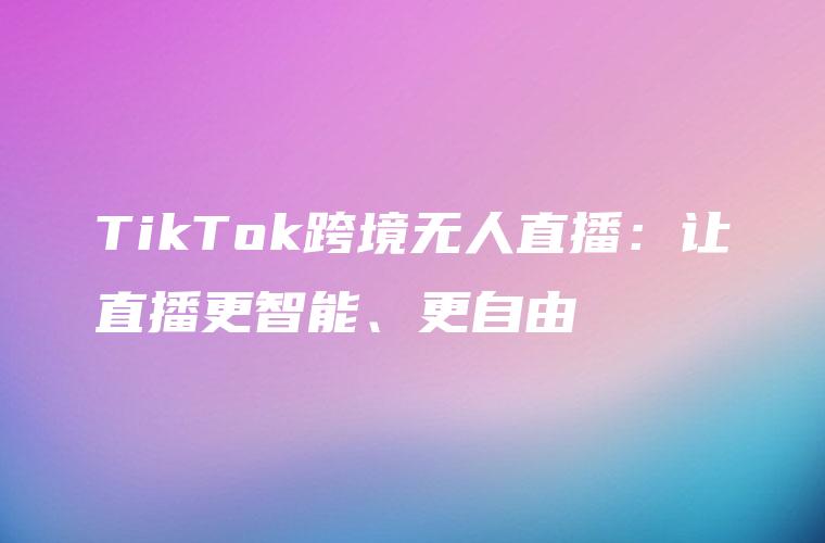 TikTok跨境无人直播：让直播更智能、更自由