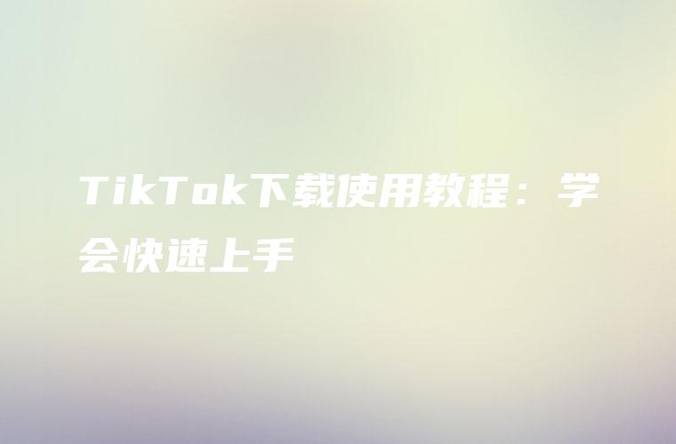 TikTok下载使用教程：学会快速上手