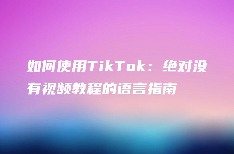 如何使用TikTok：绝对没有视频教程的语言指南