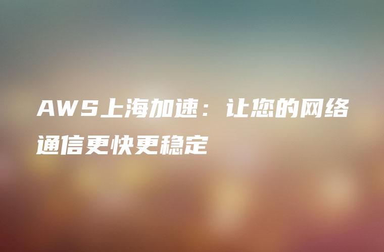 AWS上海加速：让您的网络通信更快更稳定