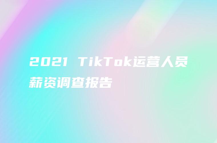 2021 TikTok运营人员薪资调查报告