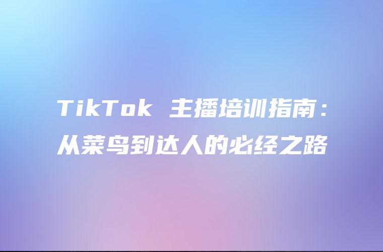 TikTok 主播培训指南：从菜鸟到达人的必经之路