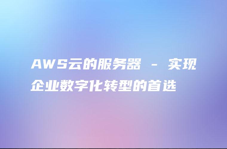 AWS云的服务器 – 实现企业数字化转型的首选