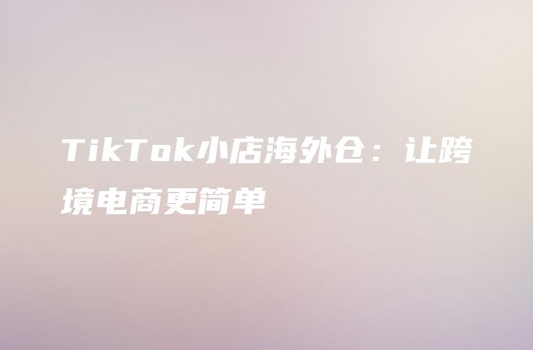 TikTok小店海外仓：让跨境电商更简单