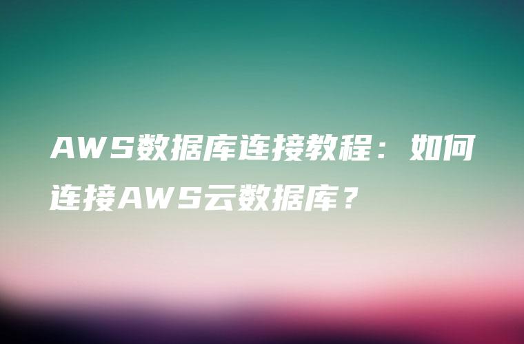 AWS数据库连接教程：如何连接AWS云数据库？