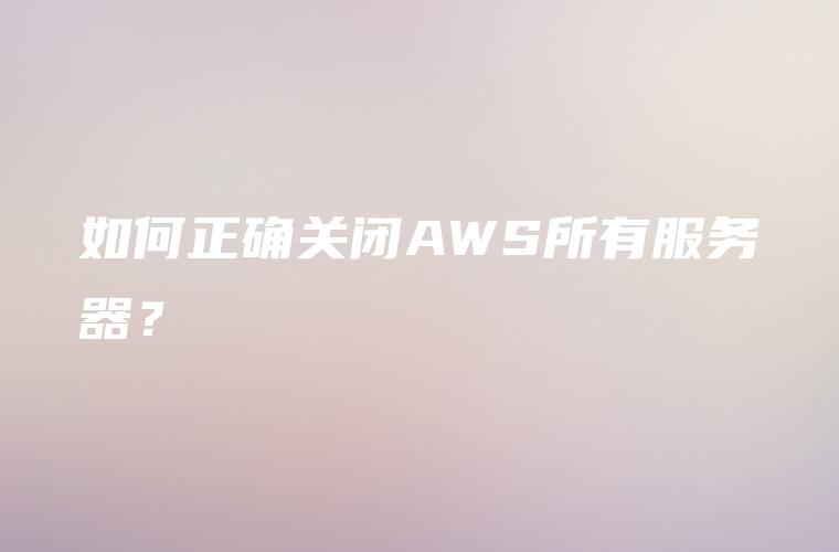 如何正确关闭AWS所有服务器？