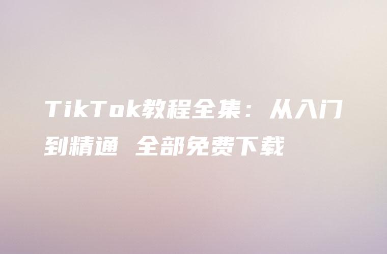 TikTok教程全集：从入门到精通 全部免费下载