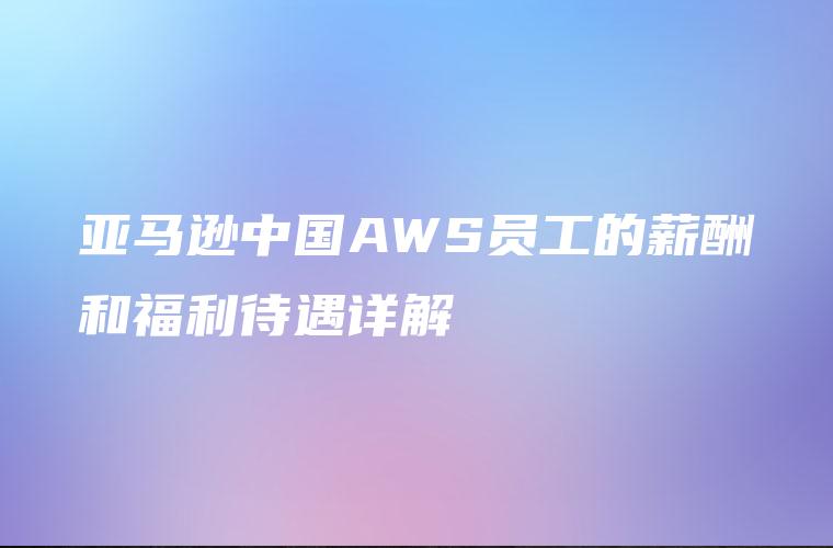 亚马逊中国AWS员工的薪酬和福利待遇详解