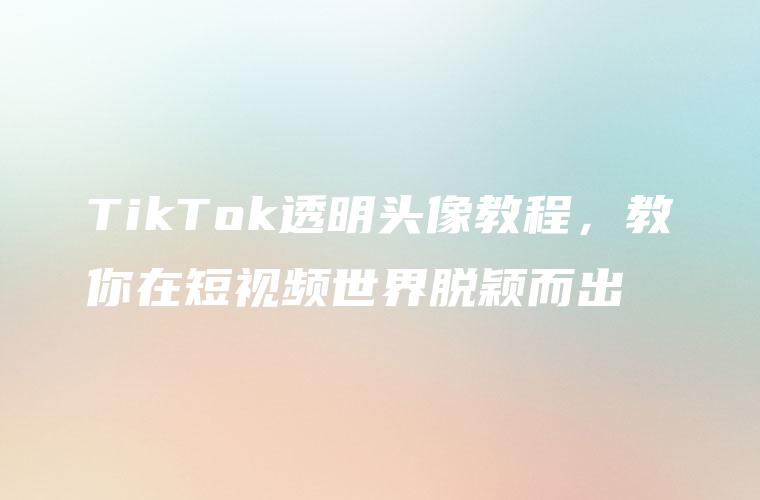 TikTok透明头像教程，教你在短视频世界脱颖而出