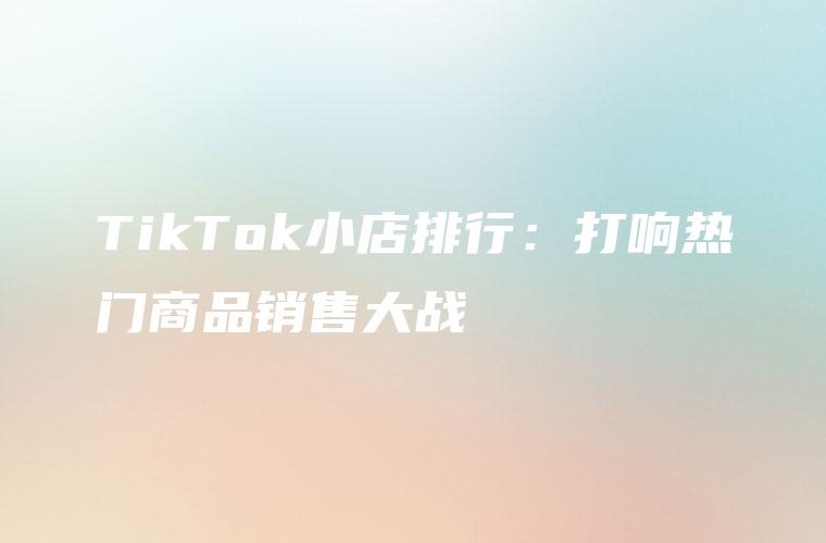 TikTok小店排行：打响热门商品销售大战