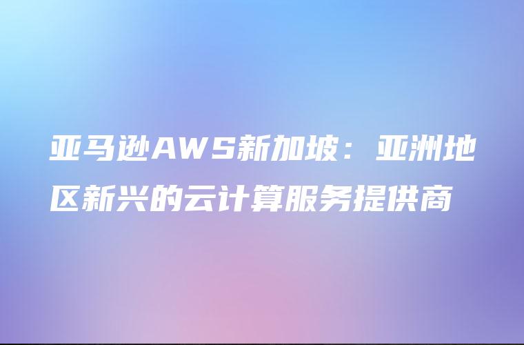 亚马逊AWS新加坡：亚洲地区新兴的云计算服务提供商