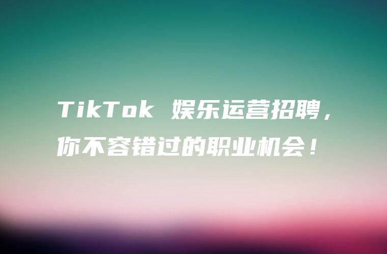 TikTok 娱乐运营招聘，你不容错过的职业机会！