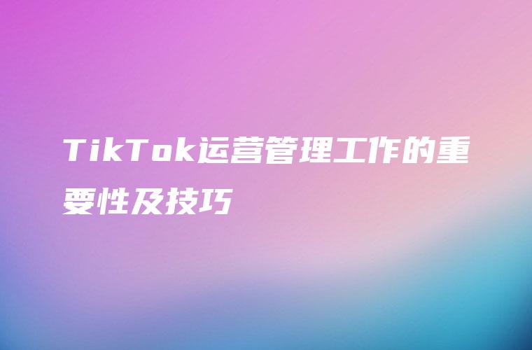 TikTok运营管理工作的重要性及技巧