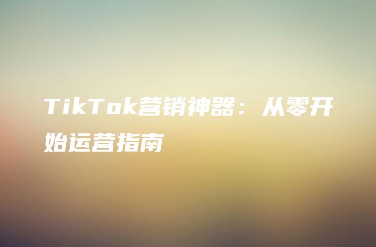 TikTok营销神器：从零开始运营指南