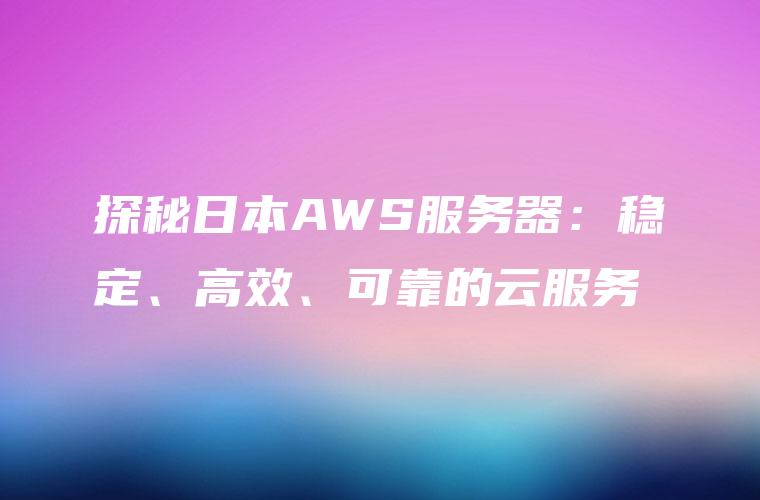 探秘日本AWS服务器：稳定、高效、可靠的云服务