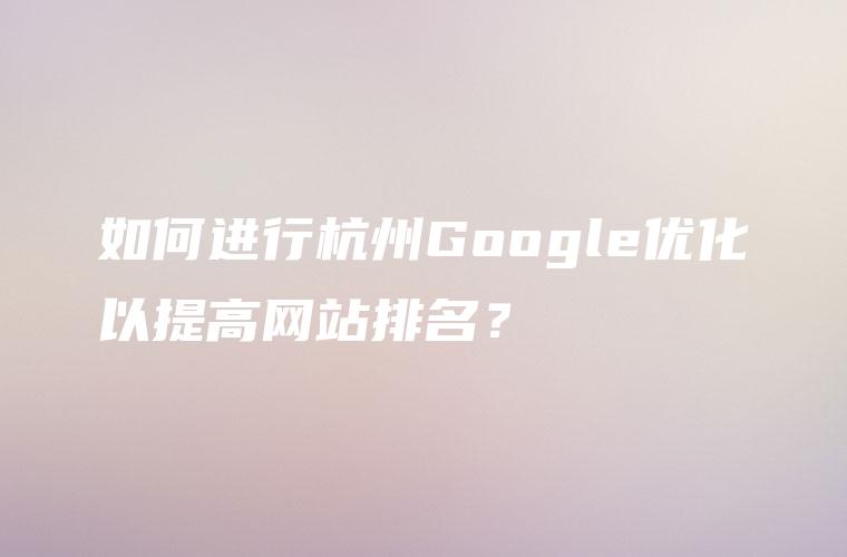 如何进行杭州Google优化以提高网站排名？