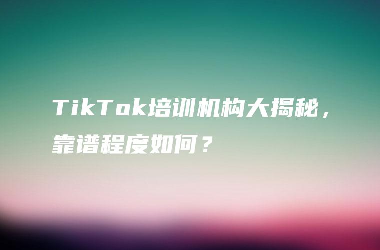 TikTok培训机构大揭秘，靠谱程度如何？