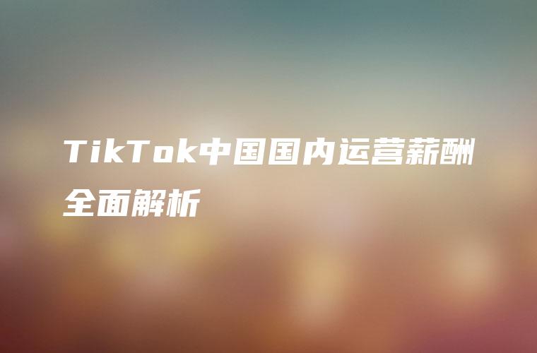 TikTok中国国内运营薪酬全面解析