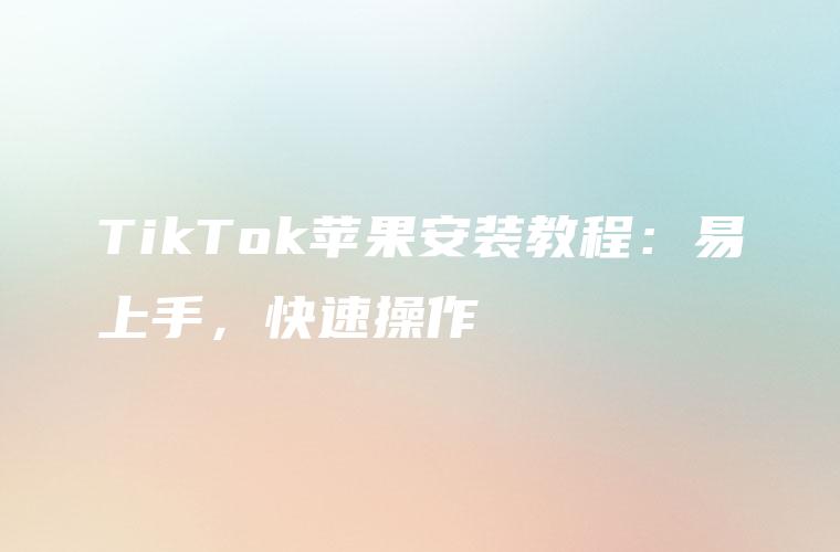 TikTok苹果安装教程：易上手，快速操作