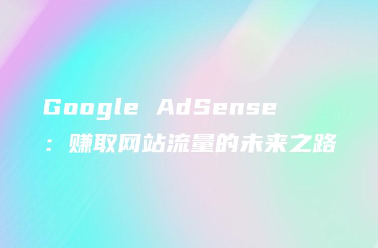 Google AdSense ：赚取网站流量的未来之路