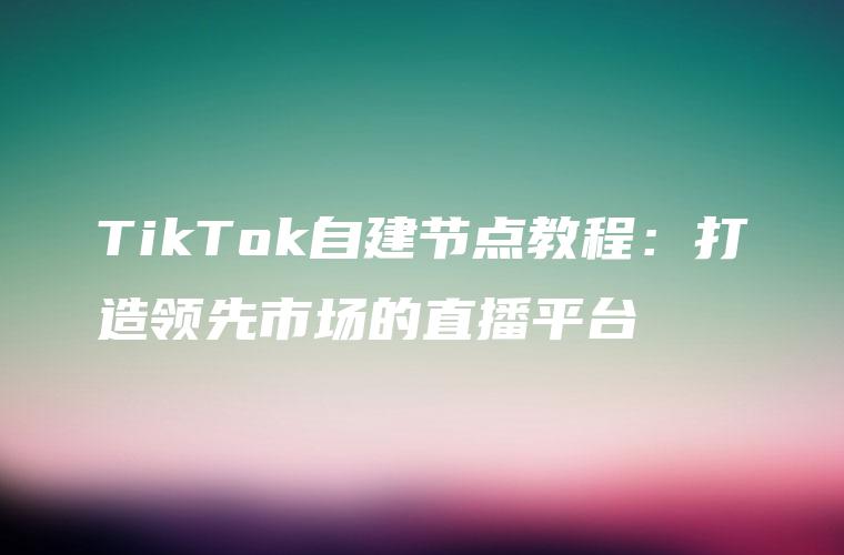 TikTok自建节点教程：打造领先市场的直播平台