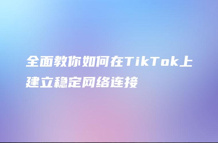 全面教你如何在TikTok上建立稳定网络连接