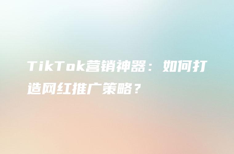 TikTok营销神器：如何打造网红推广策略？