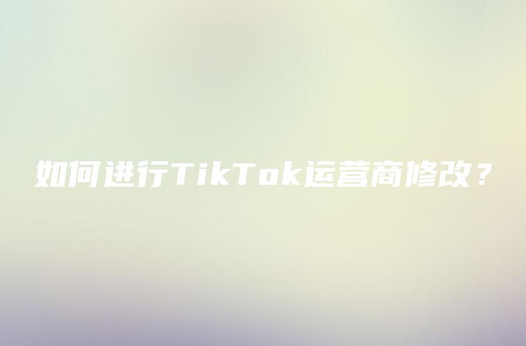如何进行TikTok运营商修改？