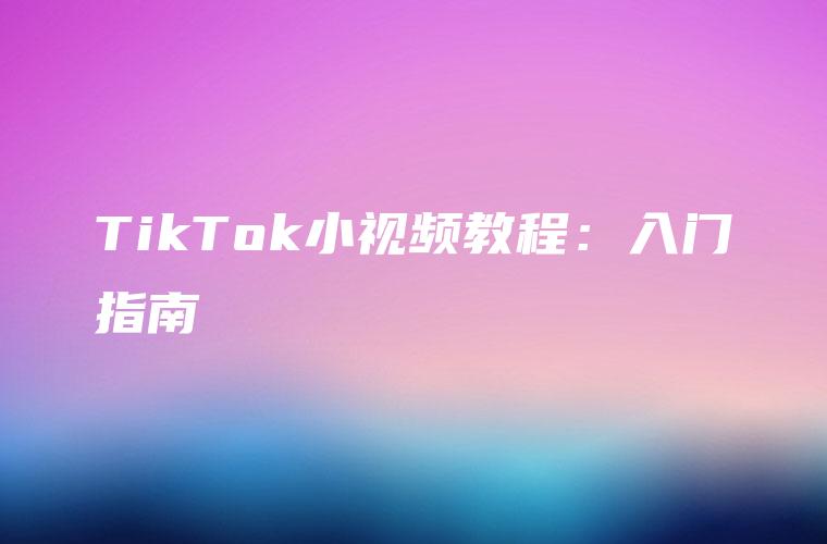 TikTok小视频教程：入门指南