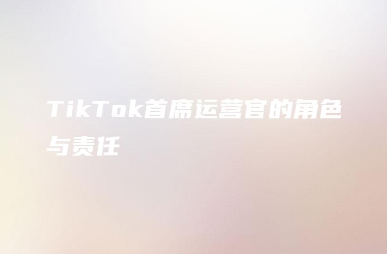 TikTok首席运营官的角色与责任