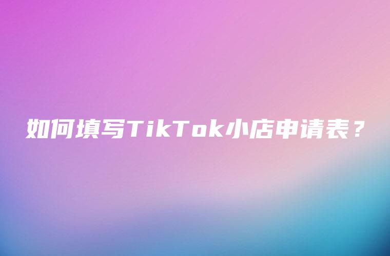 如何填写TikTok小店申请表？